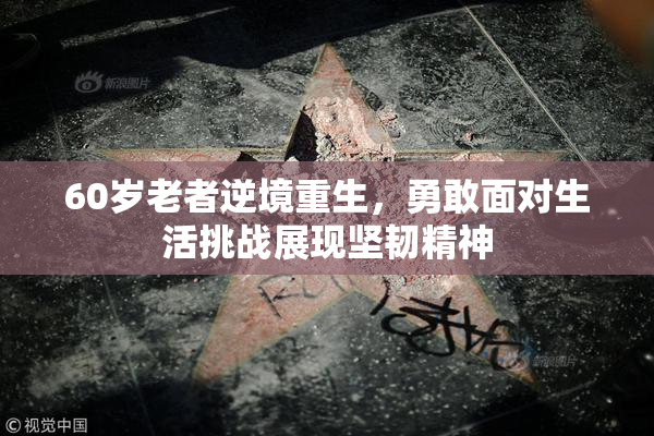 60岁老者逆境重生，勇敢面对生活挑战展现坚韧精神