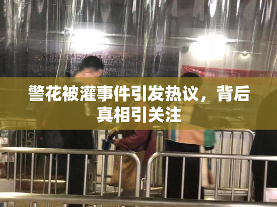 警花被灌事件引发热议，背后真相引关注