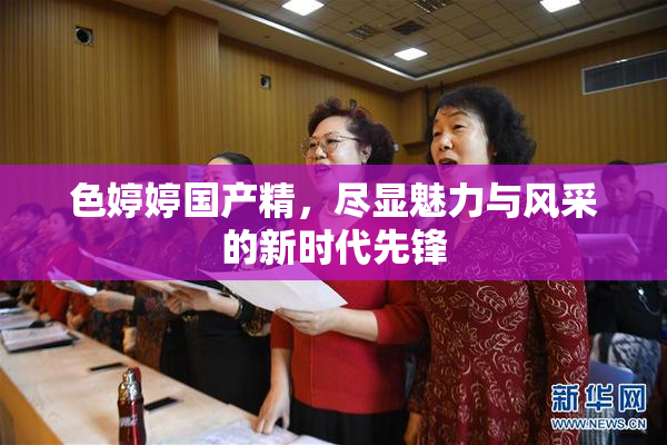 色婷婷国产精，尽显魅力与风采的新时代先锋