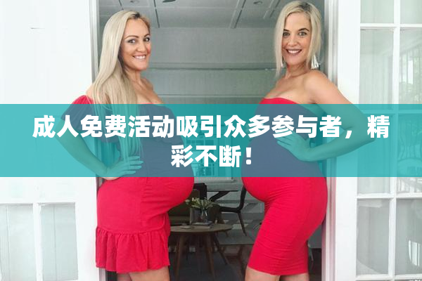 成人免费活动吸引众多参与者，精彩不断！