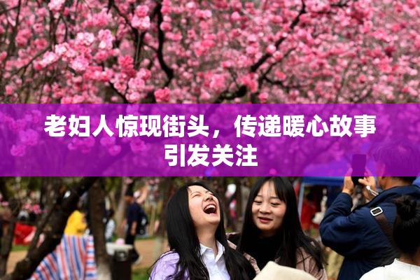 老妇人惊现街头，传递暖心故事引发关注