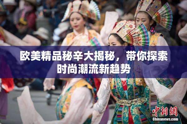 欧美精品秘辛大揭秘，带你探索时尚潮流新趋势