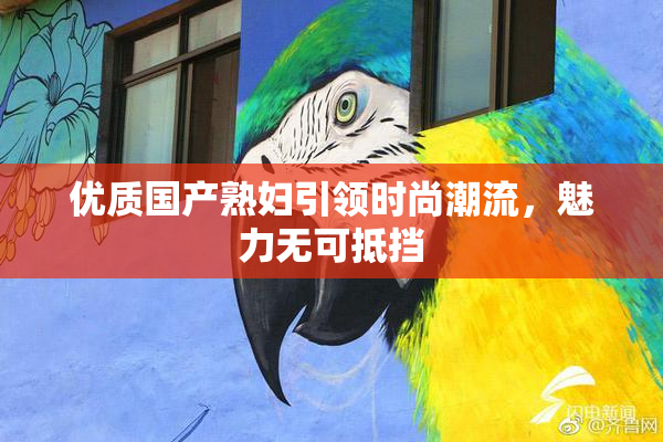 优质国产熟妇引领时尚潮流，魅力无可抵挡