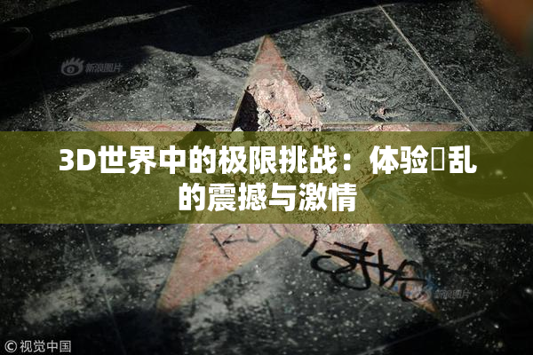 3D世界中的极限挑战：体验婬乱的震撼与激情