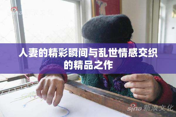 人妻的精彩瞬间与乱世情感交织的精品之作
