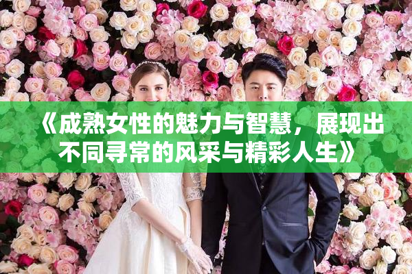 《成熟女性的魅力与智慧，展现出不同寻常的风采与精彩人生》