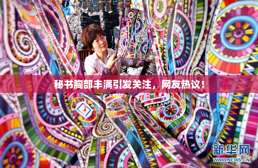 秘书胸部丰满引发关注，网友热议！