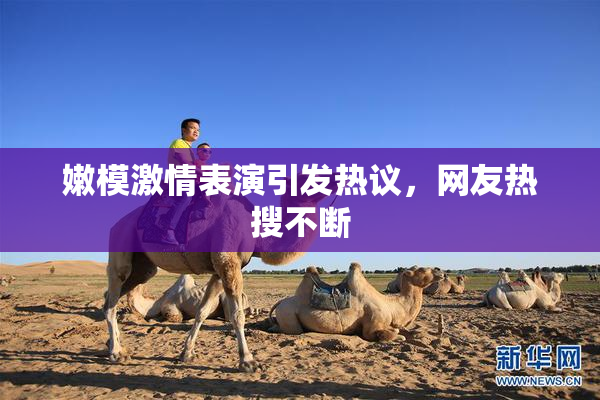 嫩模激情表演引发热议，网友热搜不断
