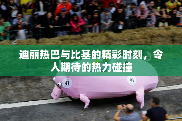 迪丽热巴与比基的精彩时刻，令人期待的热力碰撞