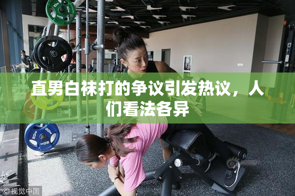 直男白袜打的争议引发热议，人们看法各异