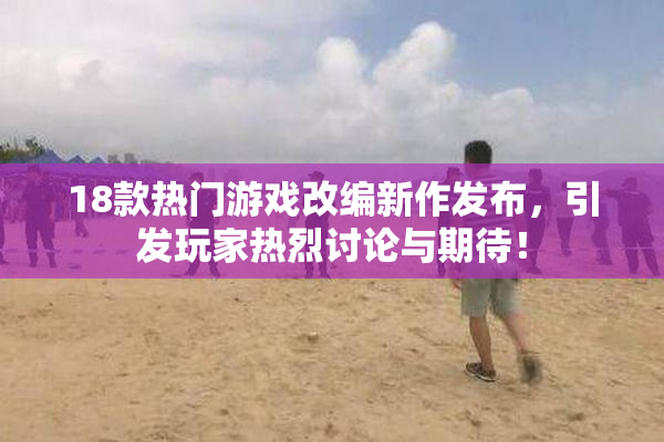 18款热门游戏改编新作发布，引发玩家热烈讨论与期待！