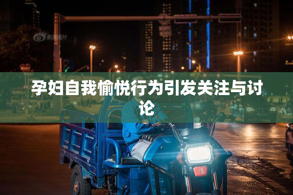 孕妇自我愉悦行为引发关注与讨论