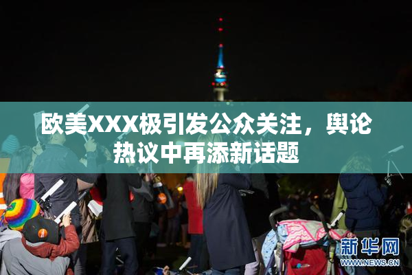 欧美XXX极引发公众关注，舆论热议中再添新话题
