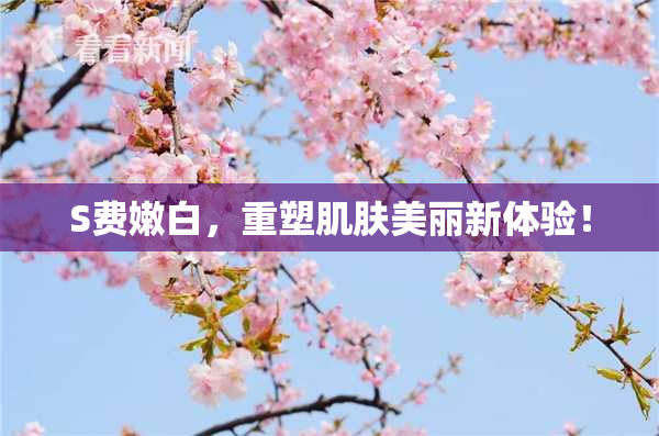 S费嫩白，重塑肌肤美丽新体验！