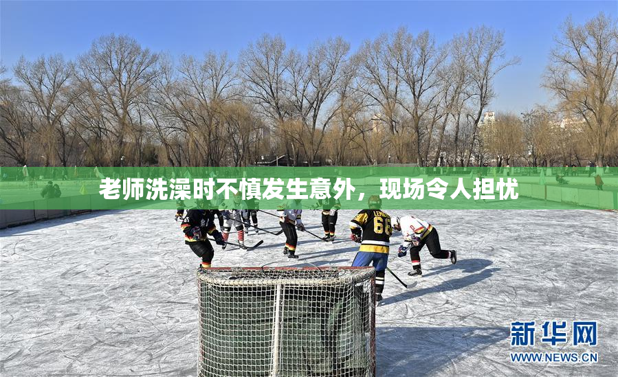 老师洗澡时不慎发生意外，现场令人担忧