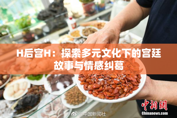 H后宫H：探索多元文化下的宫廷故事与情感纠葛