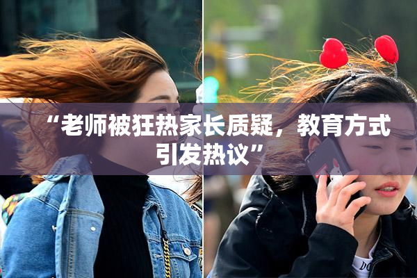 “老师被狂热家长质疑，教育方式引发热议”