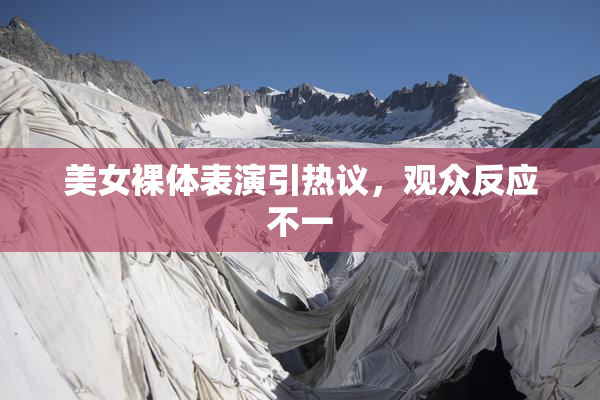 美女裸体表演引热议，观众反应不一