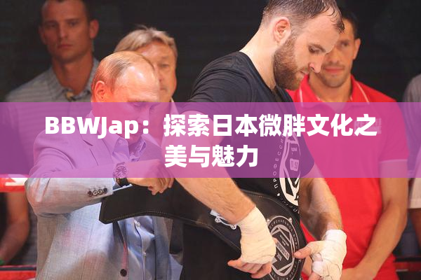 BBWJap：探索日本微胖文化之美与魅力