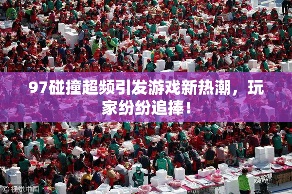 97碰撞超频引发游戏新热潮，玩家纷纷追捧！