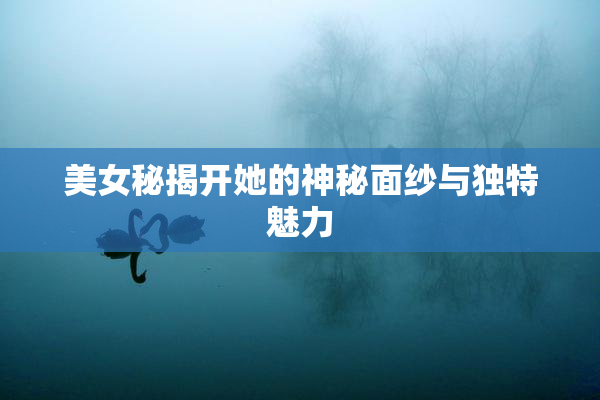 美女秘揭开她的神秘面纱与独特魅力