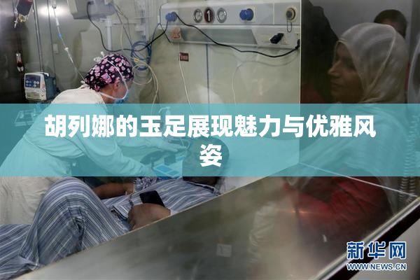 胡列娜的玉足展现魅力与优雅风姿
