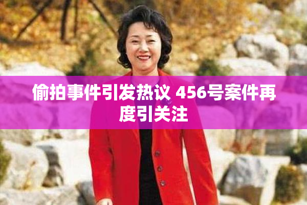 偷拍事件引发热议 456号案件再度引关注
