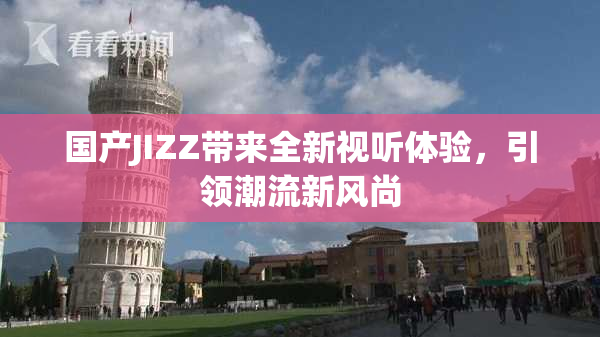 国产JIZZ带来全新视听体验，引领潮流新风尚