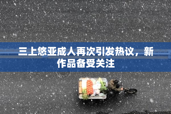 三上悠亚成人再次引发热议，新作品备受关注