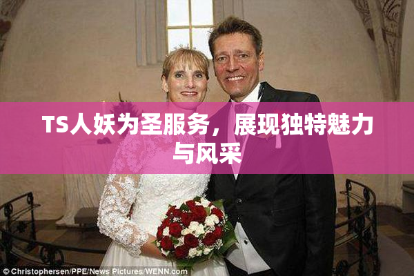TS人妖为圣服务，展现独特魅力与风采