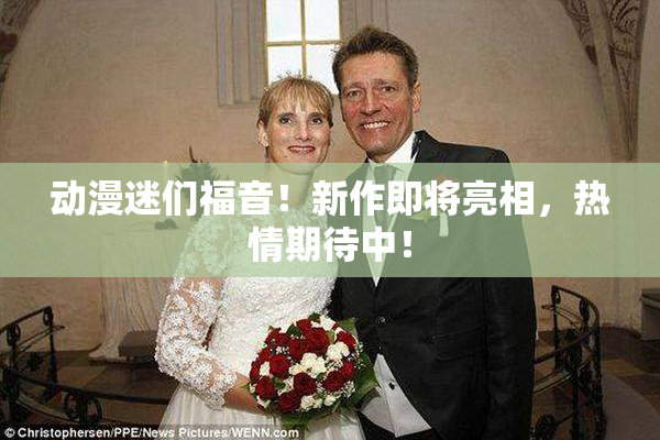 动漫迷们福音！新作即将亮相，热情期待中！