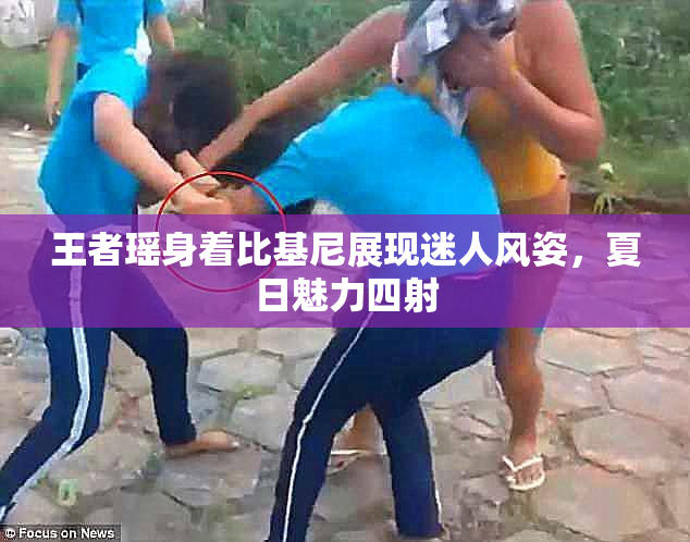 王者瑶身着比基尼展现迷人风姿，夏日魅力四射
