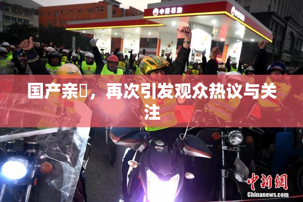 国产亲妺，再次引发观众热议与关注