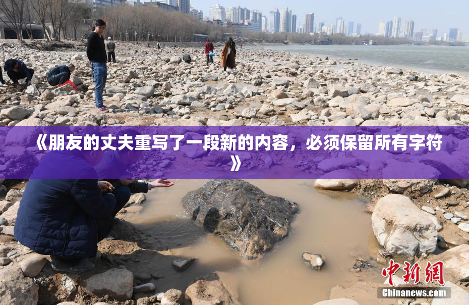 《朋友的丈夫重写了一段新的内容，必须保留所有字符》
