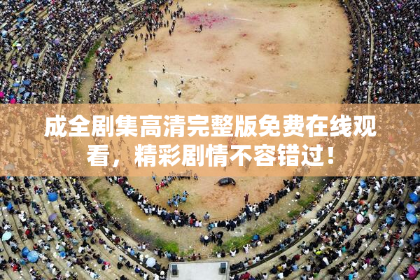 成全剧集高清完整版免费在线观看，精彩剧情不容错过！