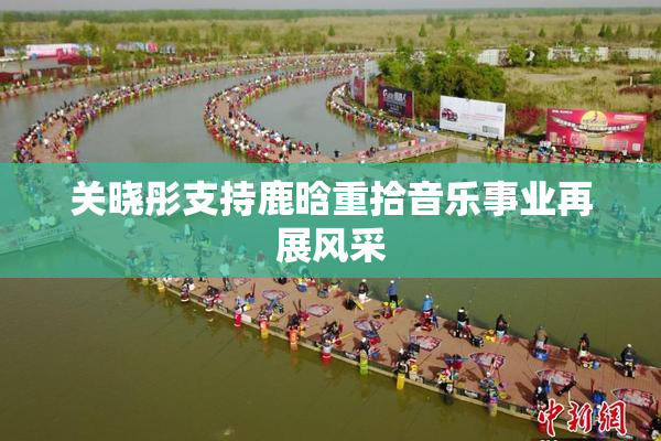 关晓彤支持鹿晗重拾音乐事业再展风采