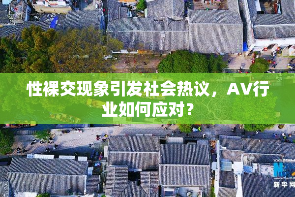 性裸交现象引发社会热议，AV行业如何应对？