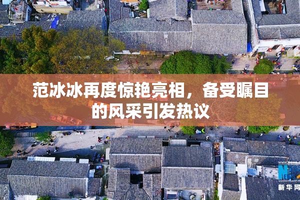 范冰冰再度惊艳亮相，备受瞩目的风采引发热议