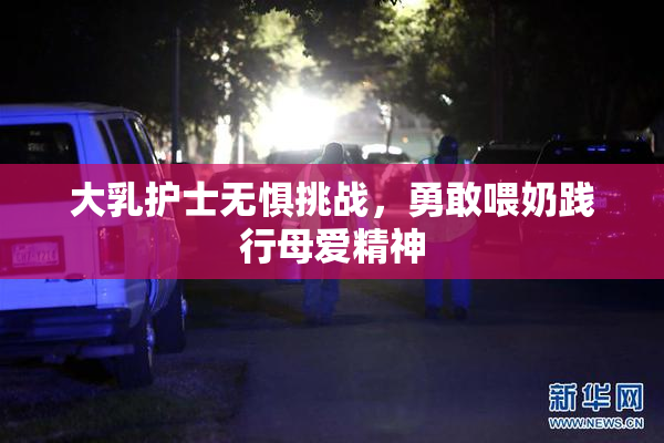 大乳护士无惧挑战，勇敢喂奶践行母爱精神