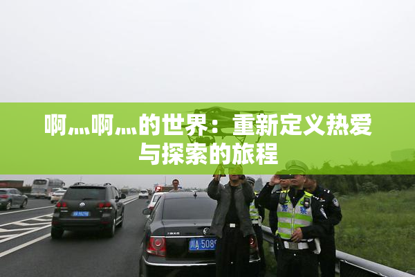 啊灬啊灬的世界：重新定义热爱与探索的旅程