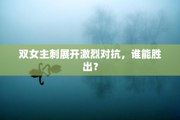 双女主刺展开激烈对抗，谁能胜出？