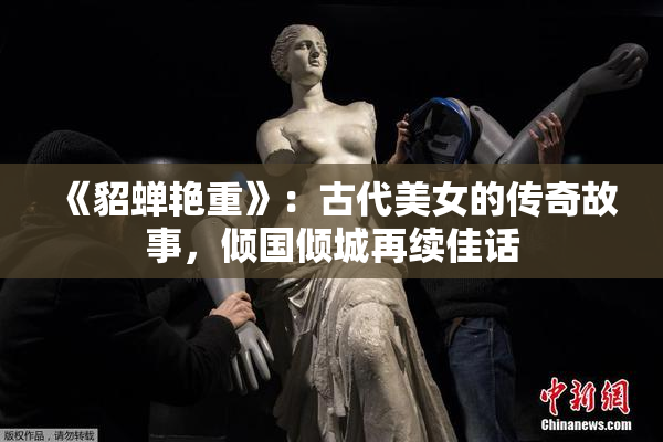 《貂蝉艳重》：古代美女的传奇故事，倾国倾城再续佳话