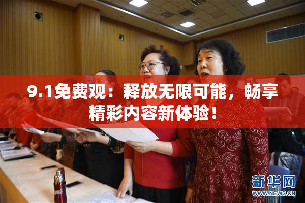 9.1免费观：释放无限可能，畅享精彩内容新体验！