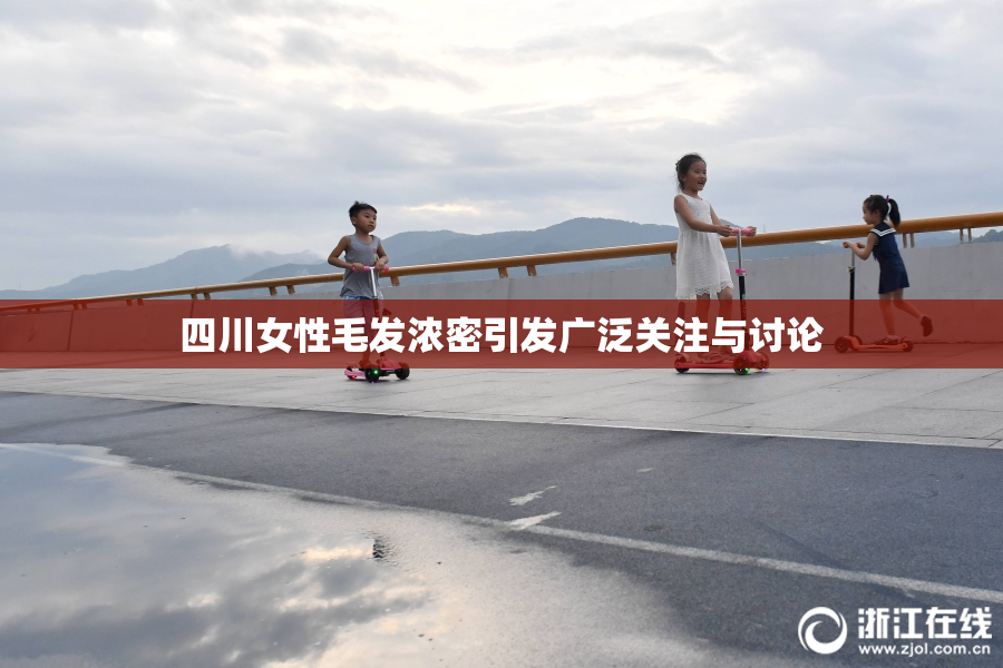 四川女性毛发浓密引发广泛关注与讨论