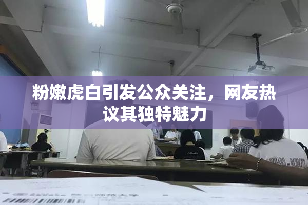 粉嫩虎白引发公众关注，网友热议其独特魅力