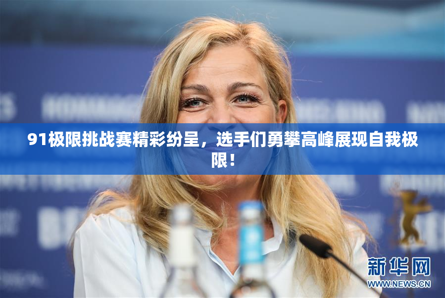 91极限挑战赛精彩纷呈，选手们勇攀高峰展现自我极限！