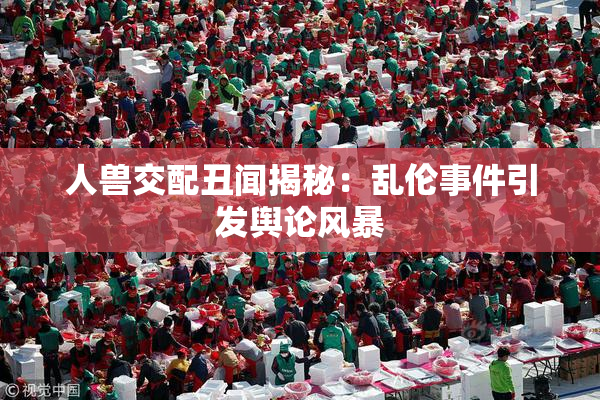 人兽交配丑闻揭秘：乱伦事件引发舆论风暴