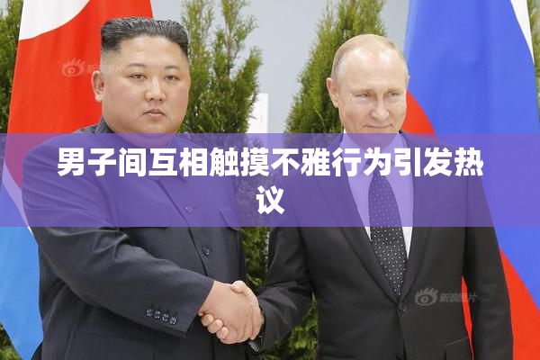 男子间互相触摸不雅行为引发热议