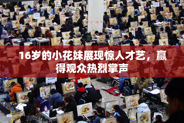 16岁的小花妹展现惊人才艺，赢得观众热烈掌声