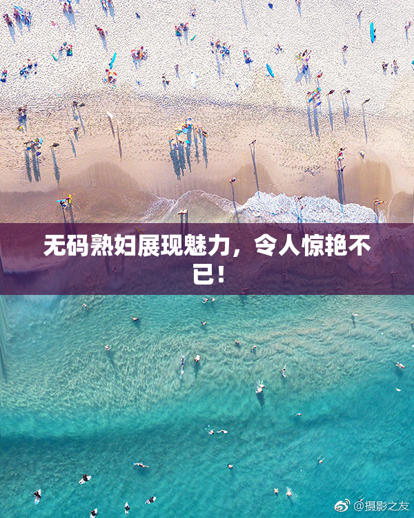 无码熟妇展现魅力，令人惊艳不已！